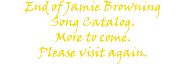 End of Jamie Browning Song Catalog. More to come. Please visit again.